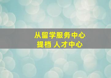 从留学服务中心提档 人才中心